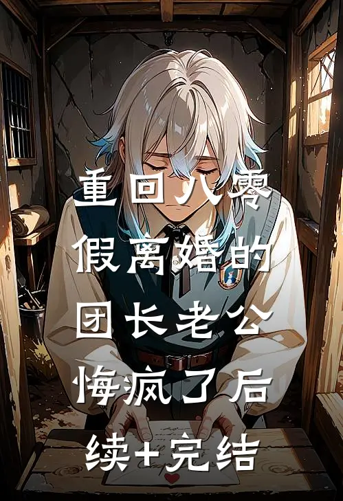 重回八零，假离婚的团长老公悔疯了后续+完结