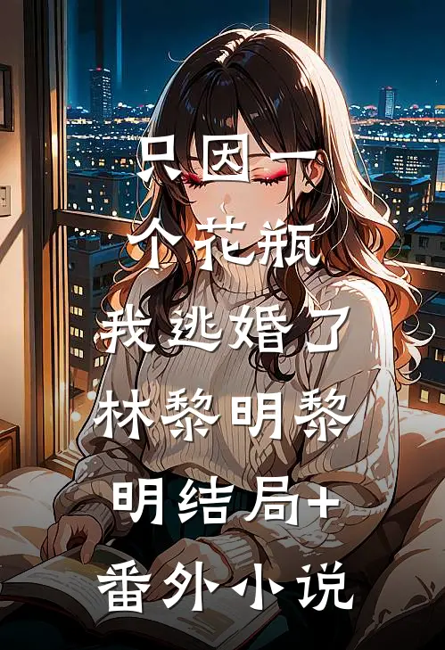 只因一个花瓶，我逃婚了林黎明黎明结局+番外小说