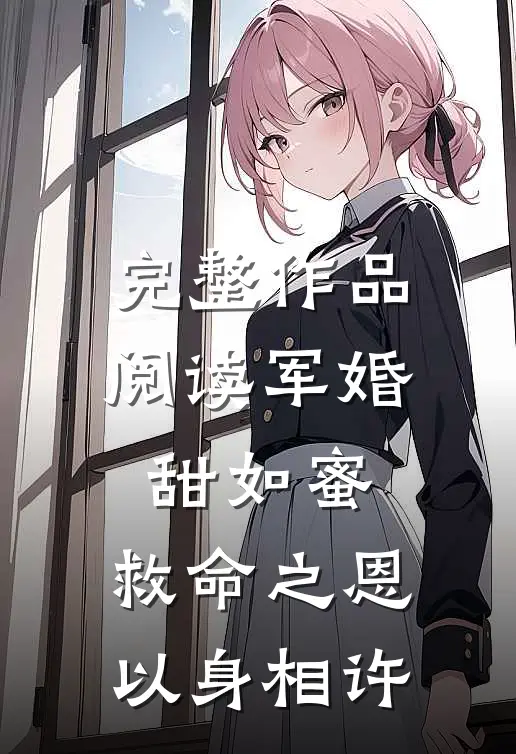完整作品阅读军婚甜如蜜，救命之恩以身相许