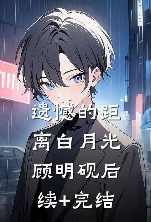 遗憾的距离白月光顾明砚后续+完结