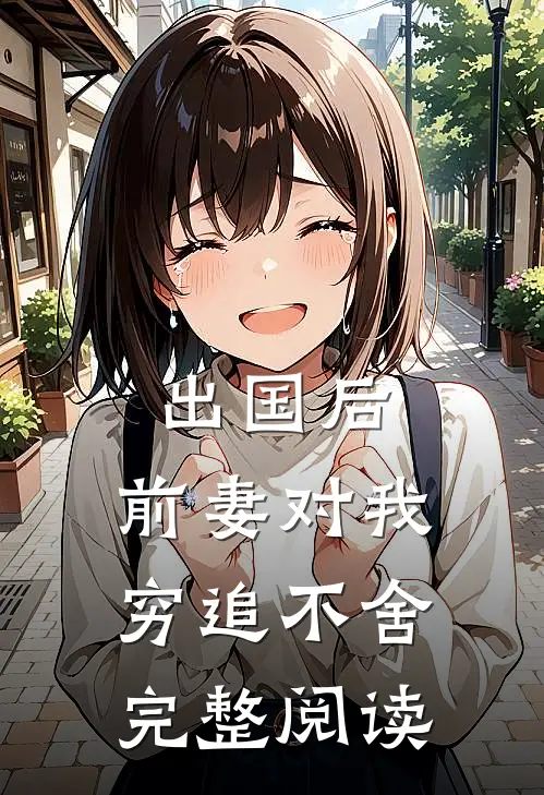 出国后，前妻对我穷追不舍完整阅读