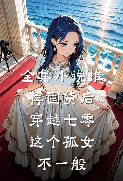 全集小说推荐囤货后穿越七零，这个孤女不一般