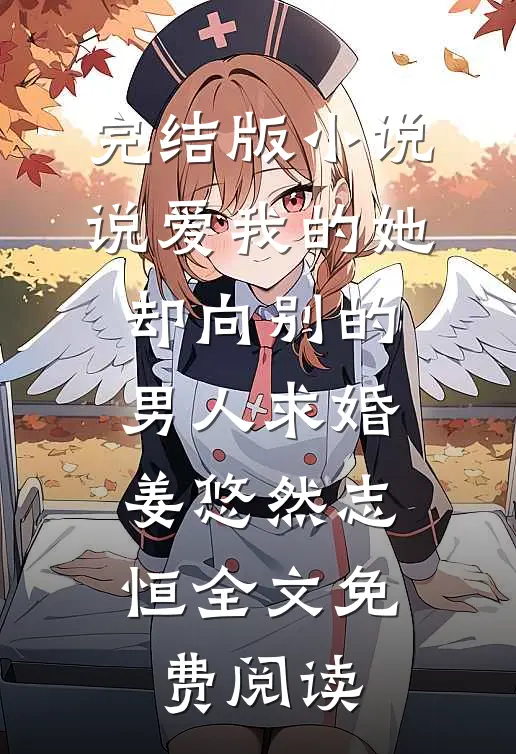 完结版小说说爱我的她，却向别的男人求婚姜悠然志恒全文免费阅读