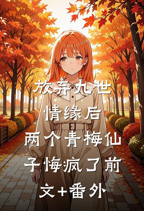 放弃九世情缘后，两个青梅仙子悔疯了前文+番外