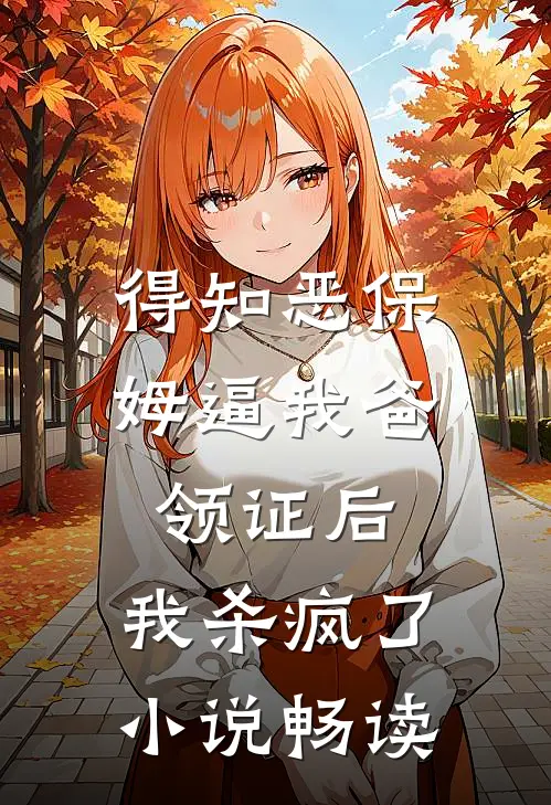 得知恶保姆逼我爸领证后，我杀疯了小说畅读