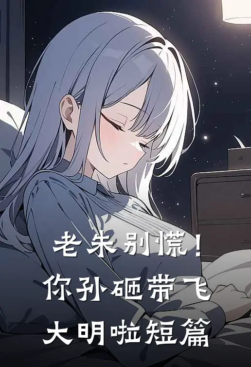 老朱别慌！你孙砸带飞大明啦短篇