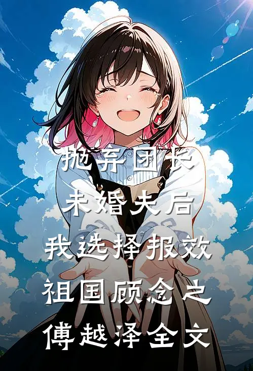 抛弃团长未婚夫后，我选择报效祖国顾念之傅越泽全文