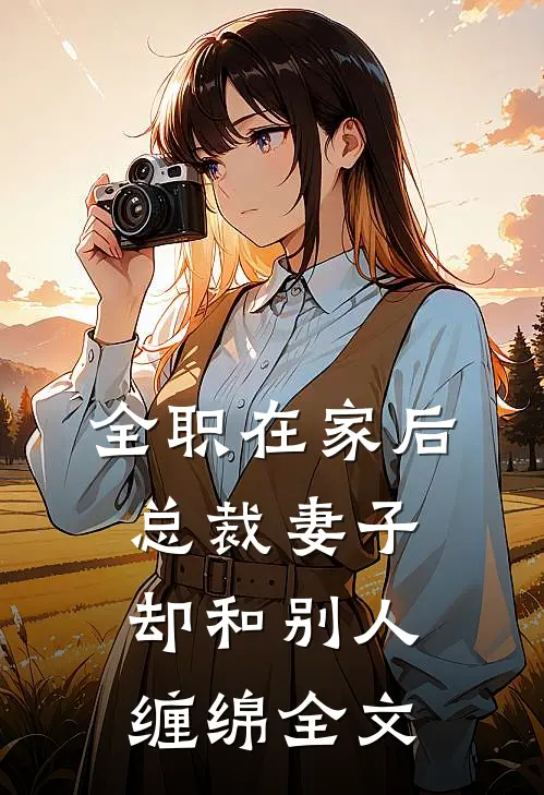 全职在家后，总裁妻子却和别人缠绵全文