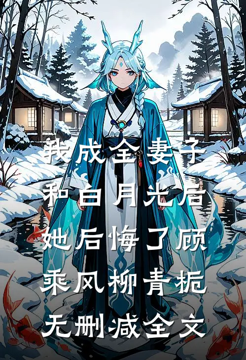 我成全妻子和白月光后，她后悔了顾乘风柳青栀无删减全文
