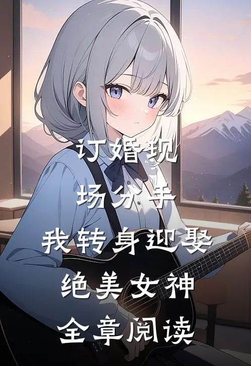 订婚现场分手，我转身迎娶绝美女神全章阅读