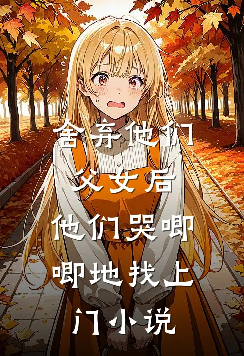 舍弃他们父女后，他们哭唧唧地找上门小说