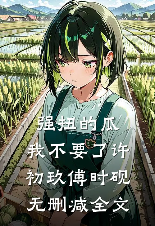 强扭的瓜，我不要了许初玖傅时砚无删减全文
