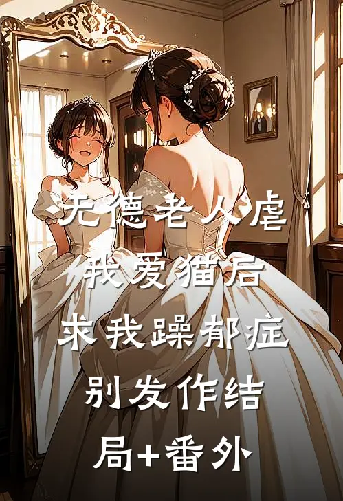 无德老人虐我爱猫后，求我躁郁症别发作结局+番外