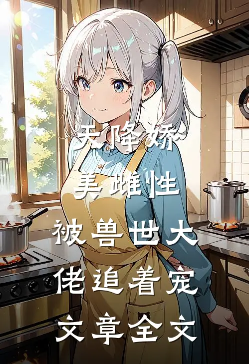天降娇美雌性，被兽世大佬追着宠文章全文