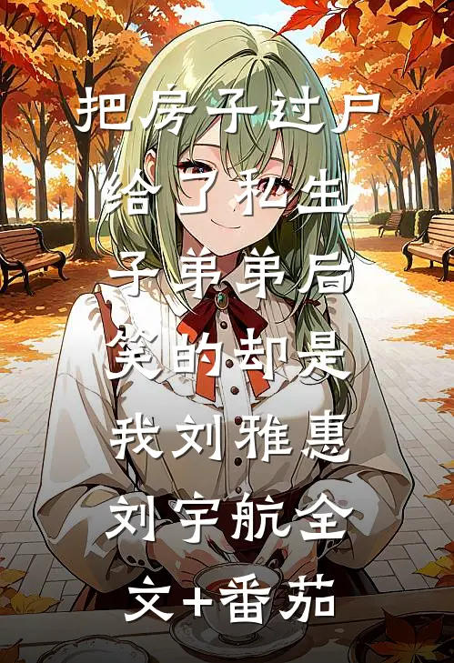 把房子过户给了私生子弟弟后，笑的却是我刘雅惠刘宇航全文+番茄