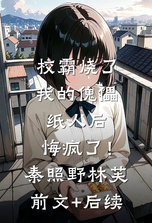 校霸烧了我的傀儡纸人后，悔疯了！秦照野林芙前文+后续