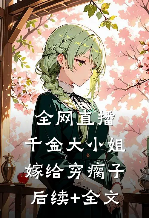 全网直播，千金大小姐嫁给穷瘸子后续+全文