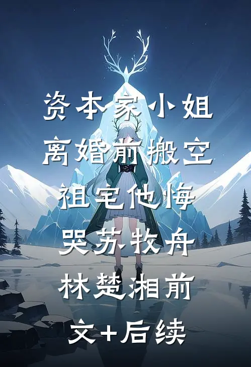 资本家小姐离婚前搬空祖宅他悔哭苏牧舟林楚湘前文+后续
