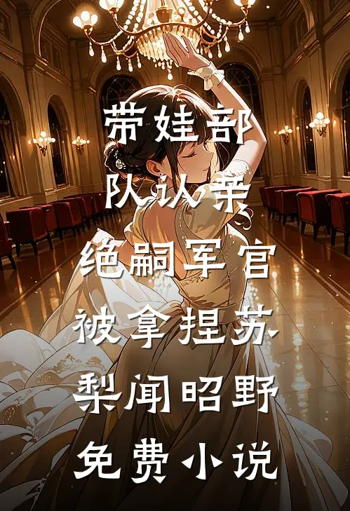 带娃部队认亲，绝嗣军官被拿捏苏梨闻昭野免费小说