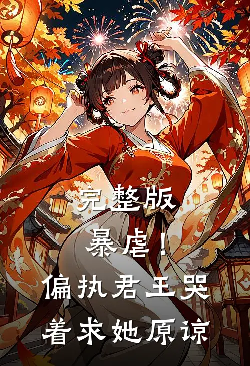 完整版暴虐！偏执君王哭着求她原谅