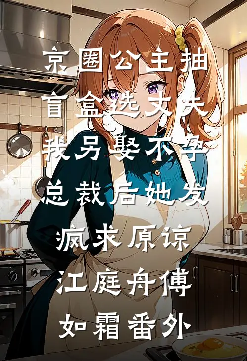 京圈公主抽盲盒选丈夫，我另娶不孕总裁后她发疯求原谅江庭舟傅如霜番外