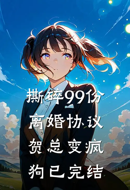撕碎99份离婚协议，贺总变疯狗已完结