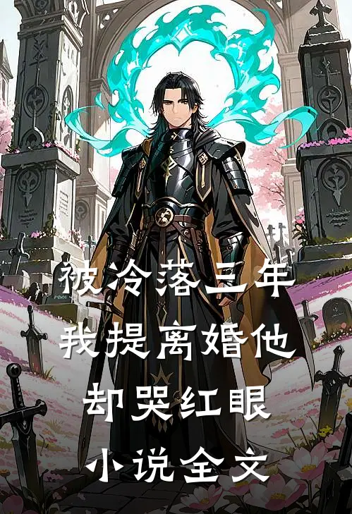 被冷落三年，我提离婚他却哭红眼小说全文