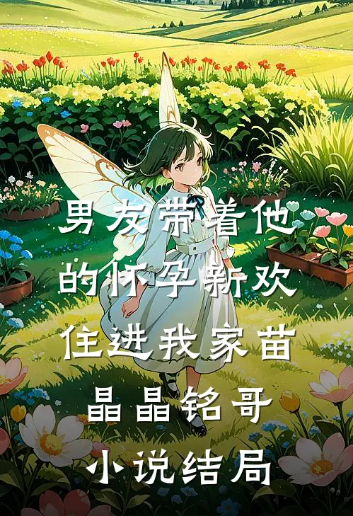 男友带着他的怀孕新欢住进我家苗晶晶铭哥小说结局