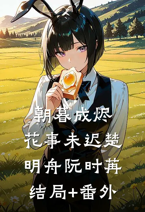 朝暮成烬，花事未迟楚明舟阮时苒结局+番外
