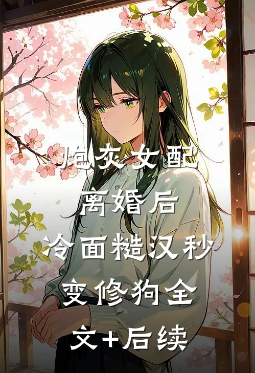 炮灰女配离婚后，冷面糙汉秒变修狗全文+后续
