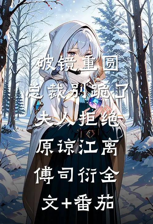 破镜重圆：总裁别跪了，夫人拒绝原谅江离傅司衍全文+番茄