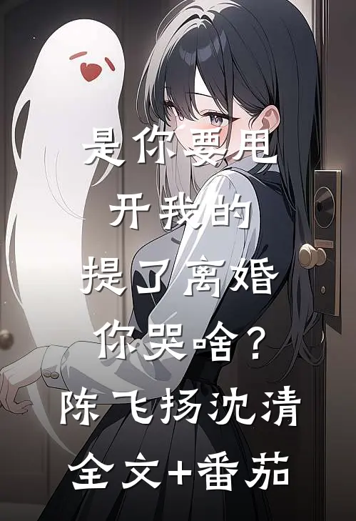 是你要甩开我的，提了离婚你哭啥？陈飞扬沈清全文+番茄
