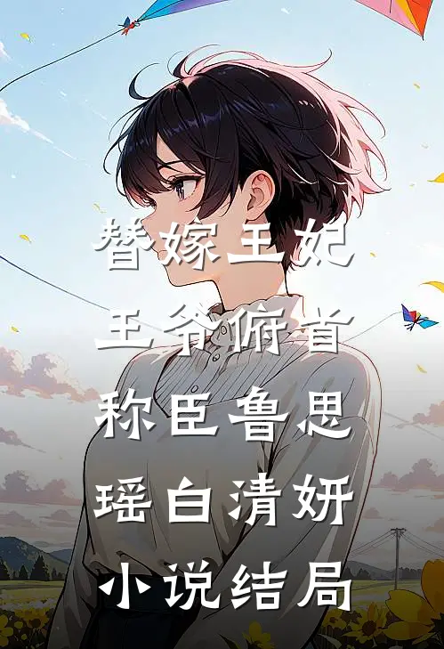 替嫁王妃：王爷俯首称臣鲁思瑶白清妍小说结局
