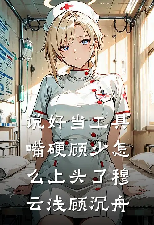 说好当工具，嘴硬顾少怎么上头了穆云浅顾沉舟
