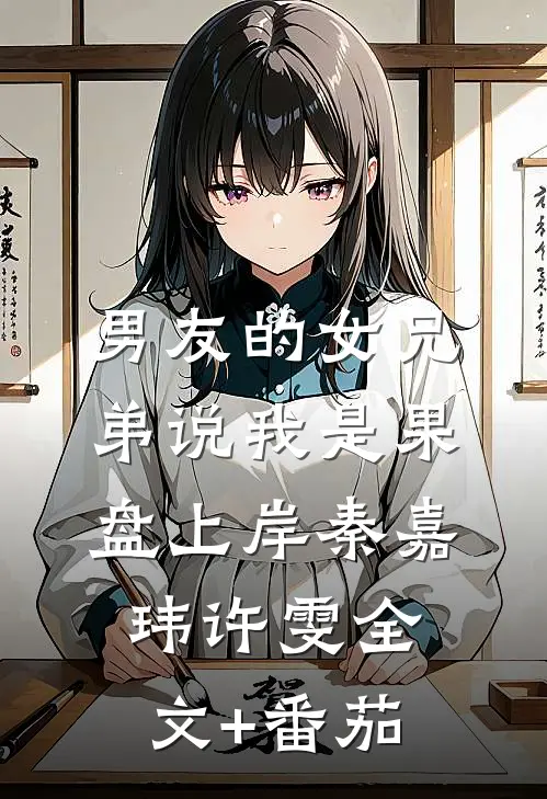 男友的女兄弟说我是果盘上岸秦嘉玮许雯全文+番茄