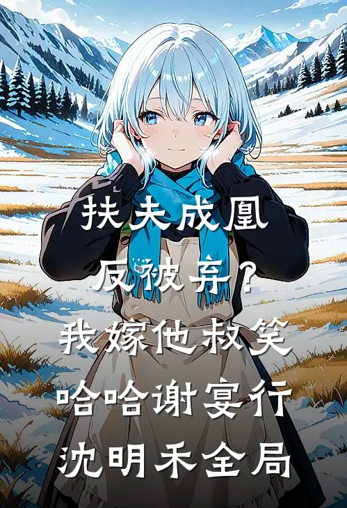 扶夫成凰反被弃？我嫁他叔笑哈哈谢宴行沈明禾全局