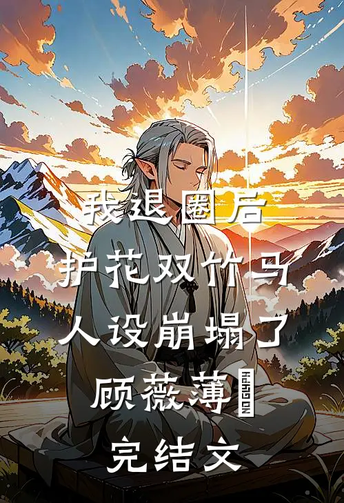 我退圈后，护花双竹马人设崩塌了。顾薇薄燚完结文