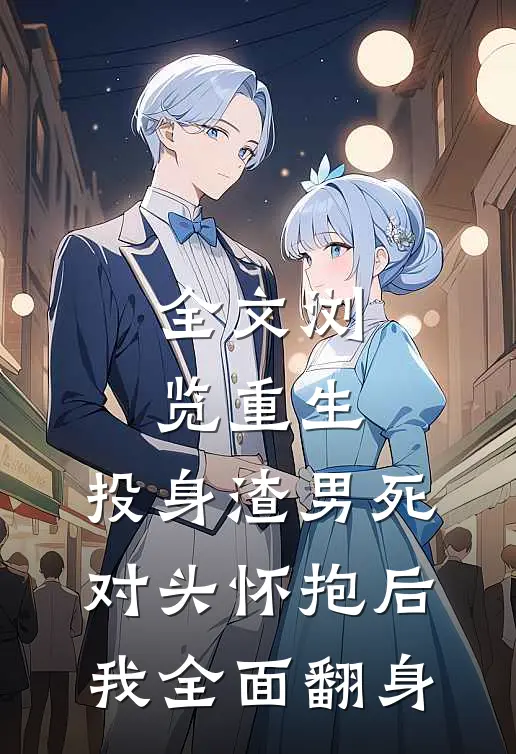 全文浏览重生：投身渣男死对头怀抱后，我全面翻身