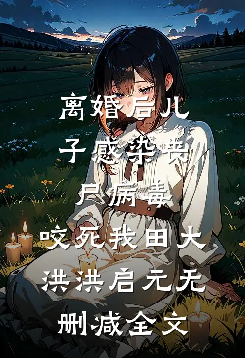 离婚后儿子感染丧尸病毒，咬死我田大洪洪启元无删减全文
