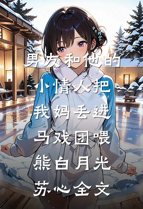 男友和他的小情人把我妈丢进马戏团喂熊白月光苏心全文