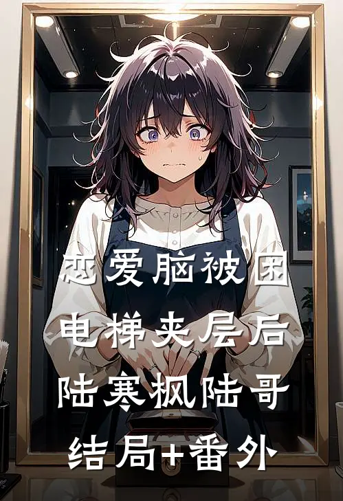 恋爱脑被困电梯夹层后陆寒枫陆哥结局+番外