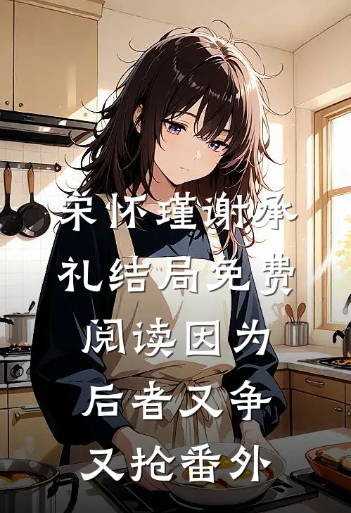 宋怀瑾谢承礼结局免费阅读因为后者又争又抢番外