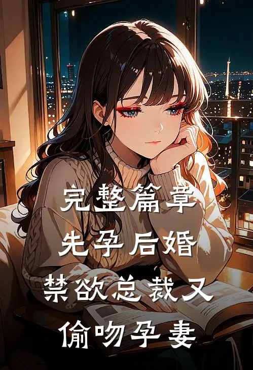 完整篇章先孕后婚，禁欲总裁又偷吻孕妻