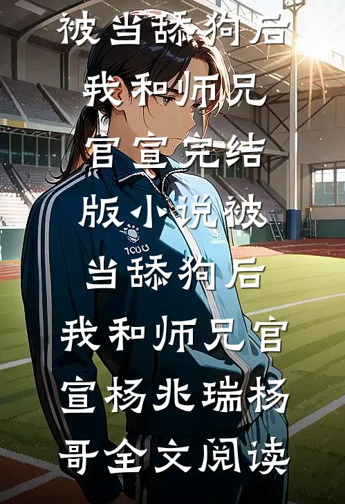 被当舔狗后，我和师兄官宣完结版小说_被当舔狗后，我和师兄官宣杨兆瑞杨哥全文阅读