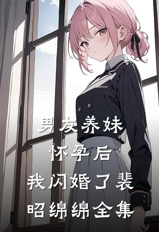 男友养妹怀孕后，我闪婚了裴昭绵绵全集