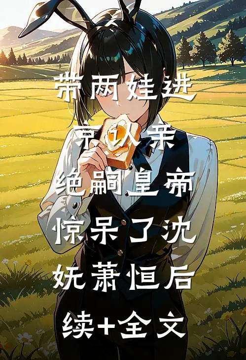 带两娃进京认亲，绝嗣皇帝惊呆了沈妩萧恒后续+全文