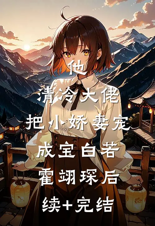 他，清冷大佬，把小娇妻宠成宝白若霍翊琛后续+完结