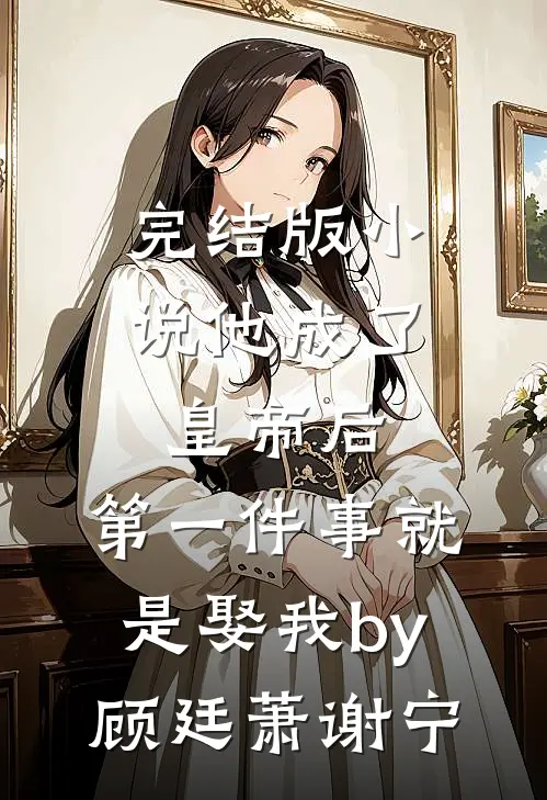 完结版小说他成了皇帝后，第一件事就是娶我by顾廷萧谢宁