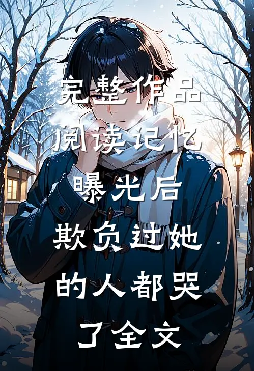 完整作品阅读记忆曝光后,欺负过她的人都哭了全文