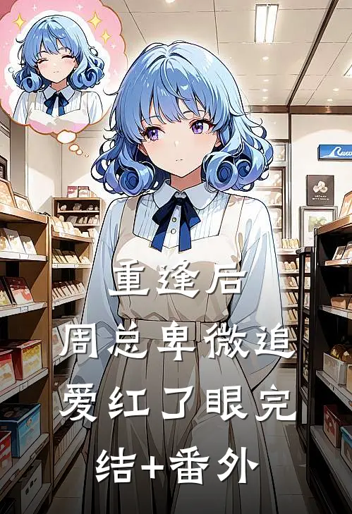 重逢后，周总卑微追爱红了眼完结+番外